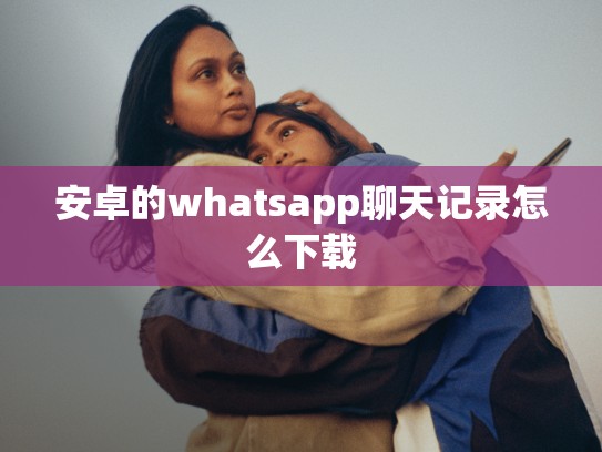 安卓的whatsapp聊天记录怎么下载
