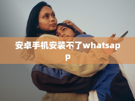 安卓手机安装不了whatsapp