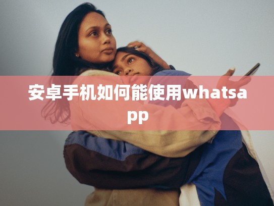 安卓手机如何能使用whatsapp