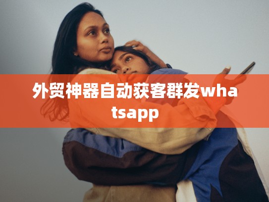外贸神器自动获客群发whatsapp
